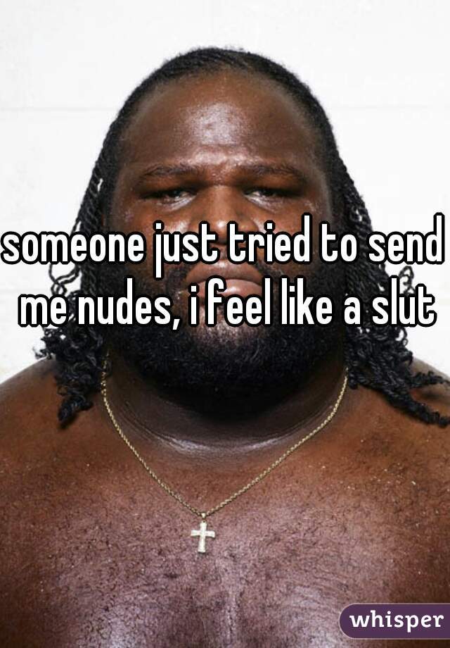 someone just tried to send me nudes, i feel like a slut now. 😭