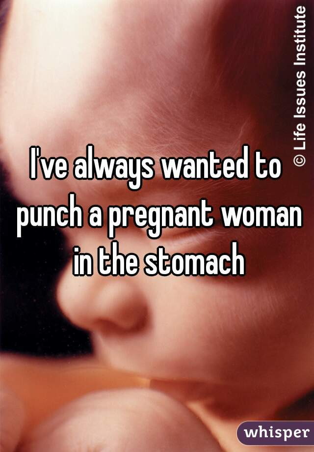 I've always wanted to punch a pregnant woman in the stomach