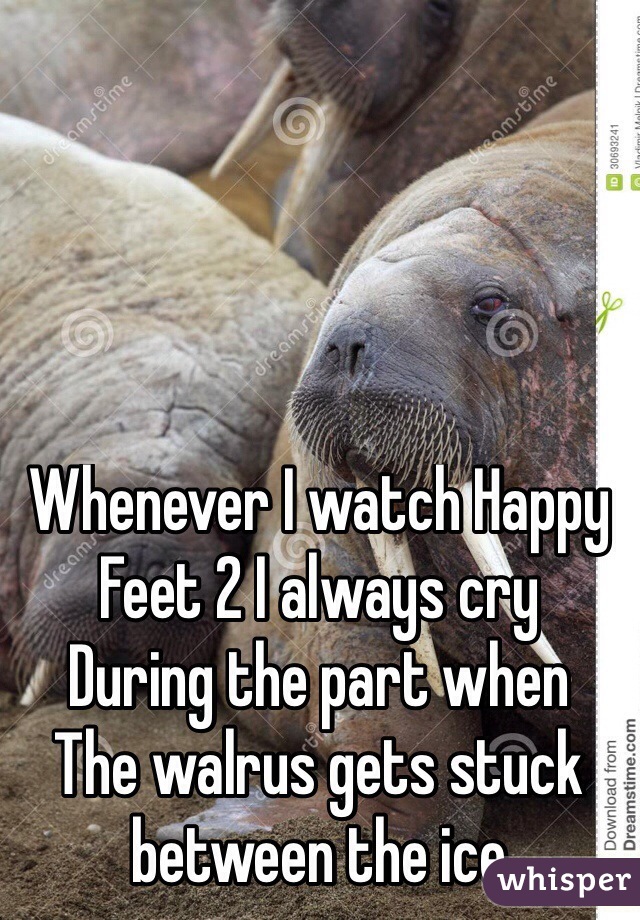 Whenever I watch Happy 
Feet 2 I always cry 
During the part when 
The walrus gets stuck between the ice 
