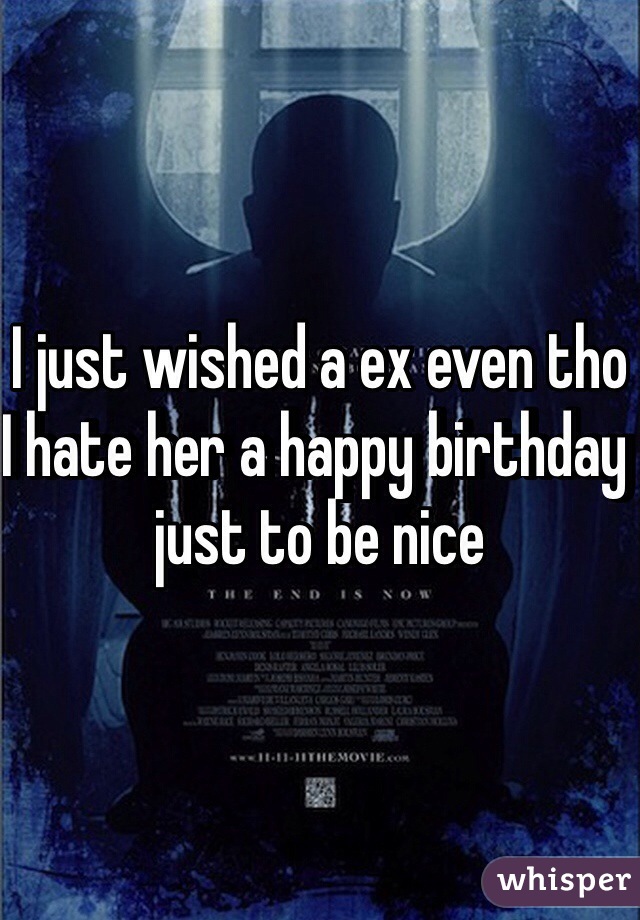 I just wished a ex even tho I hate her a happy birthday just to be nice 