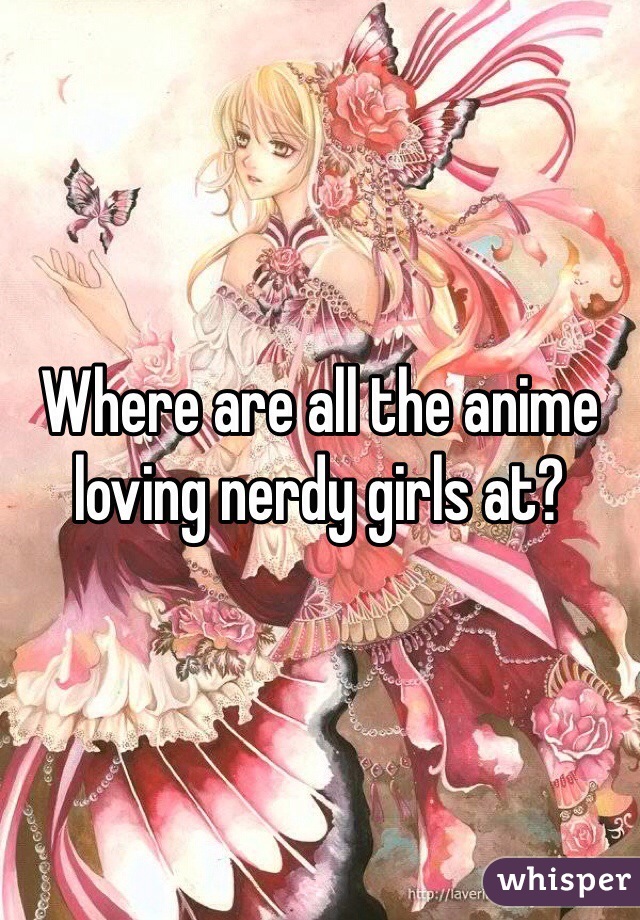 Where are all the anime loving nerdy girls at?