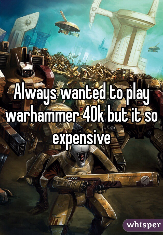 Always wanted to play warhammer 40k but it so expensive