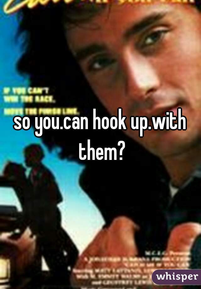 so you.can hook up.with them?