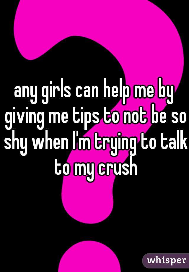 any girls can help me by giving me tips to not be so shy when I'm trying to talk to my crush