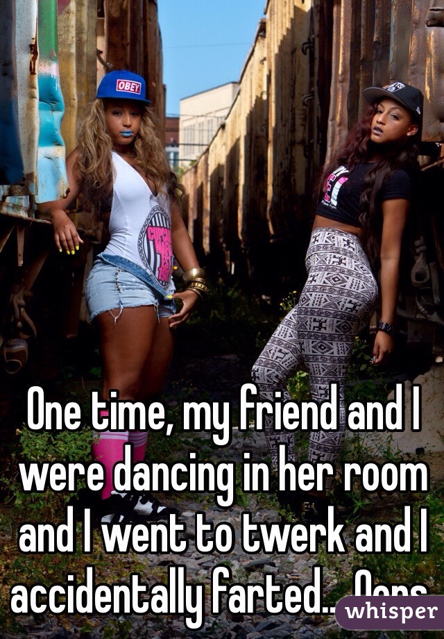 One time, my friend and I were dancing in her room and I went to twerk and I accidentally farted... Oops.