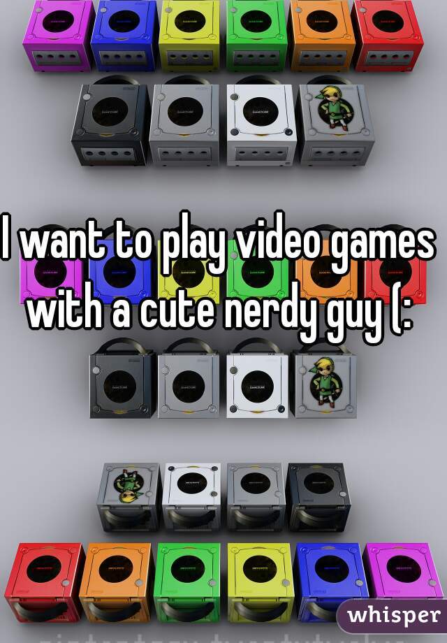 I want to play video games with a cute nerdy guy (: 