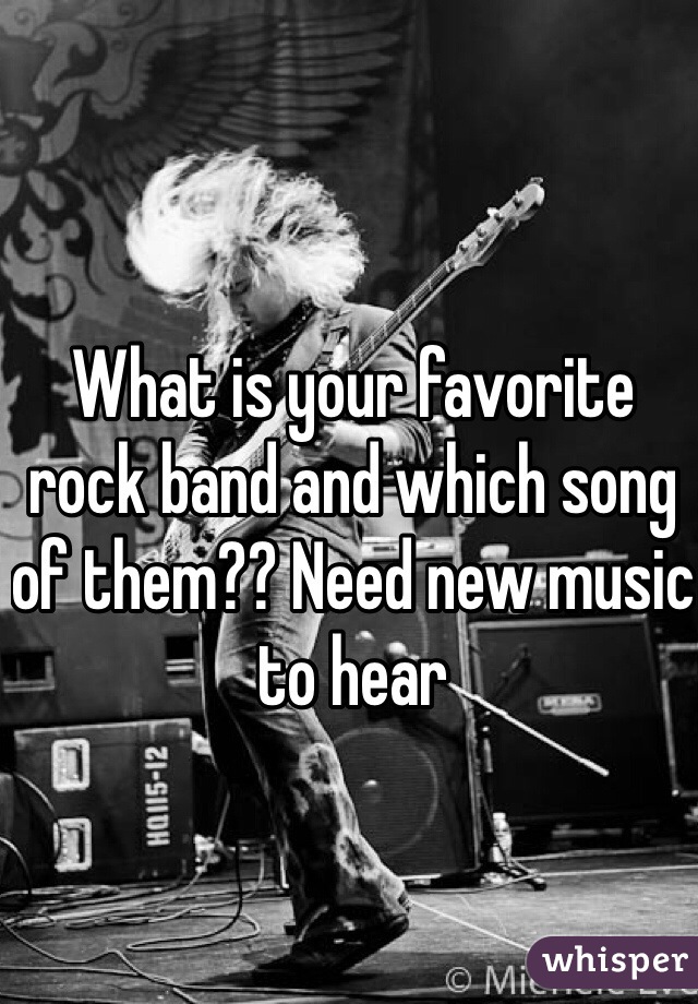 What is your favorite rock band and which song of them?? Need new music to hear 