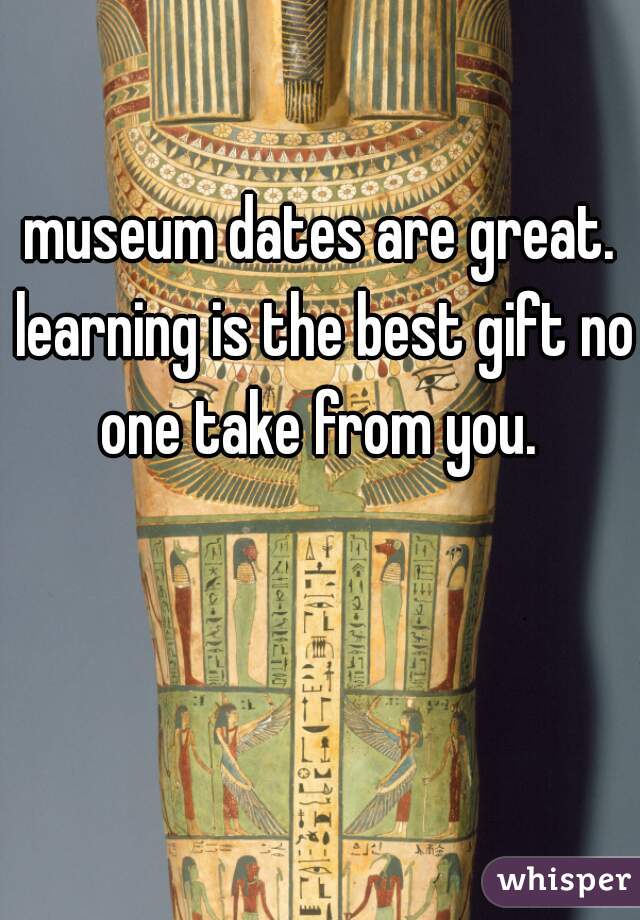 museum dates are great. learning is the best gift no one take from you. 