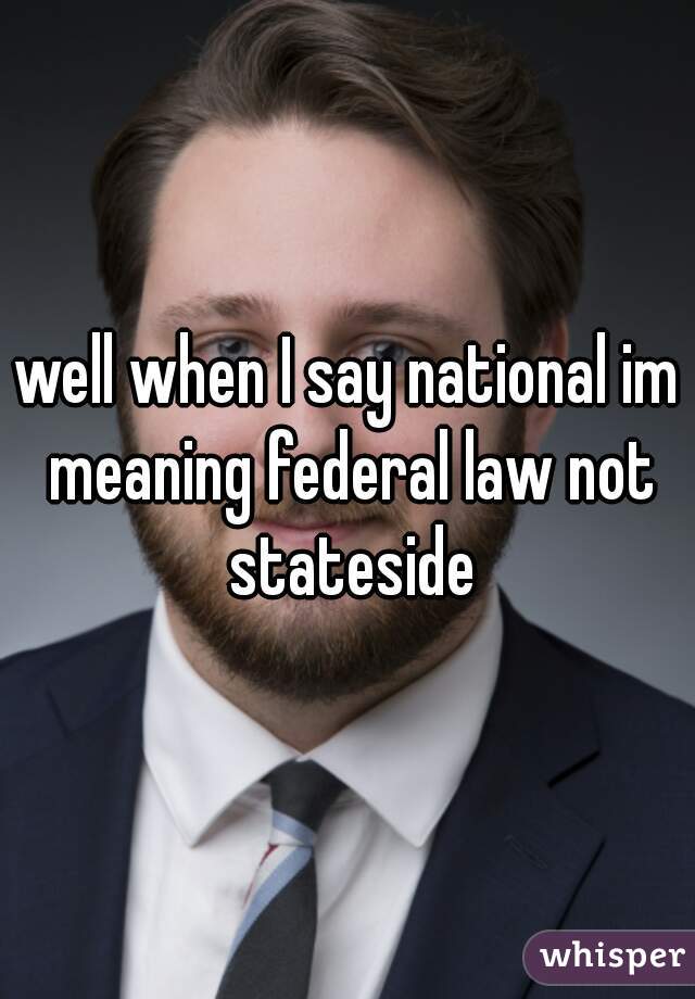 well when I say national im meaning federal law not stateside