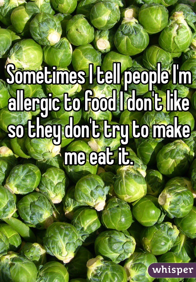 Sometimes I tell people I'm allergic to food I don't like so they don't try to make me eat it. 