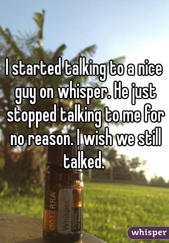 I started talking to a nice guy on whisper. He just stopped talking to me for no reason. I wish we still talked. 