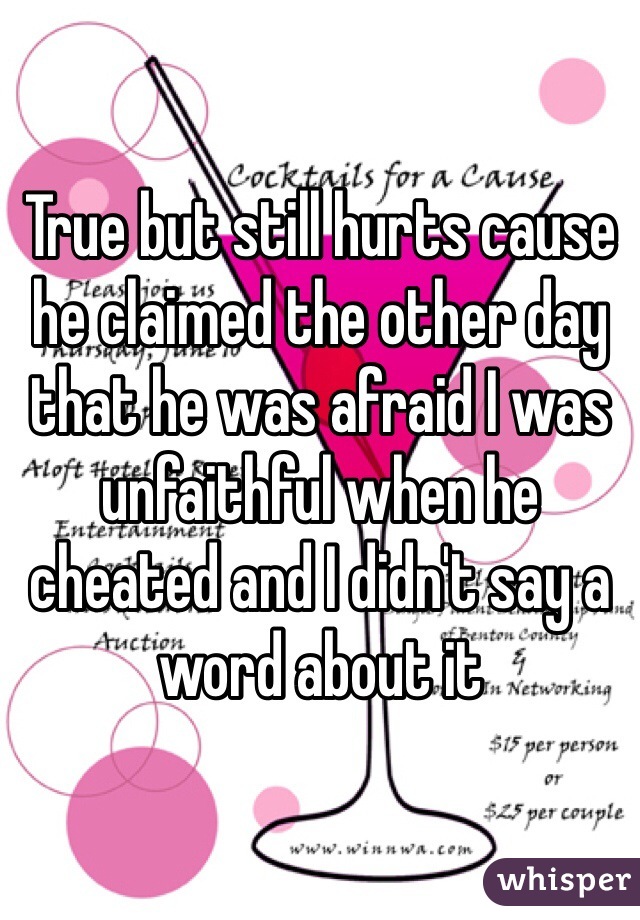 True but still hurts cause he claimed the other day that he was afraid I was unfaithful when he cheated and I didn't say a word about it