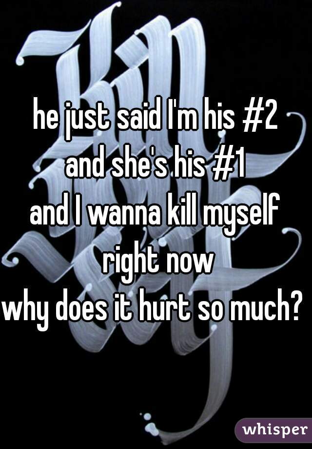 he just said I'm his #2

and she's his #1

and I wanna kill myself right now

why does it hurt so much? 