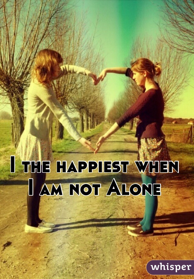 I the happiest when 
I am not Alone 