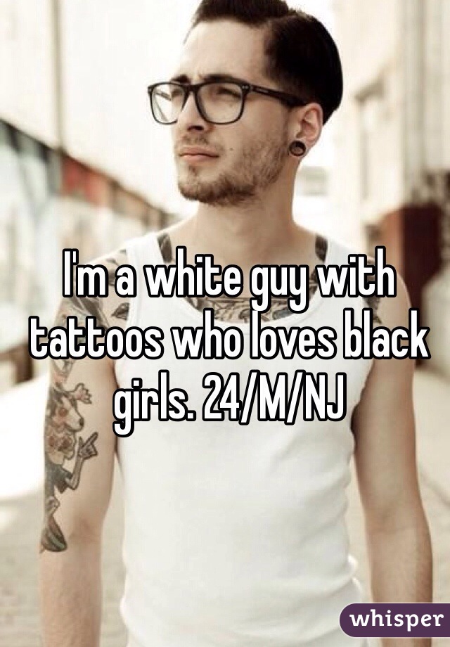 I'm a white guy with tattoos who loves black girls. 24/M/NJ