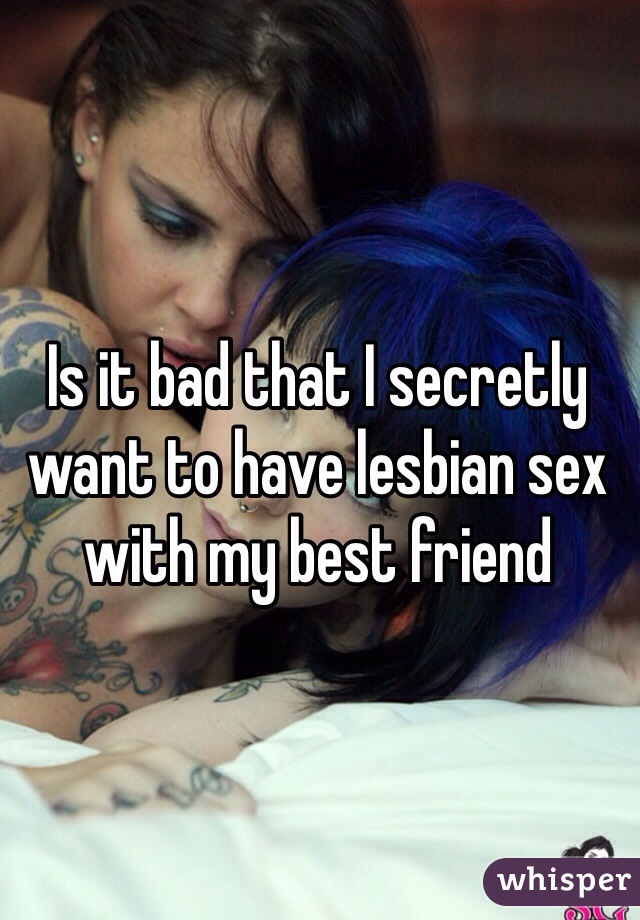 Is it bad that I secretly want to have lesbian sex with my best friend