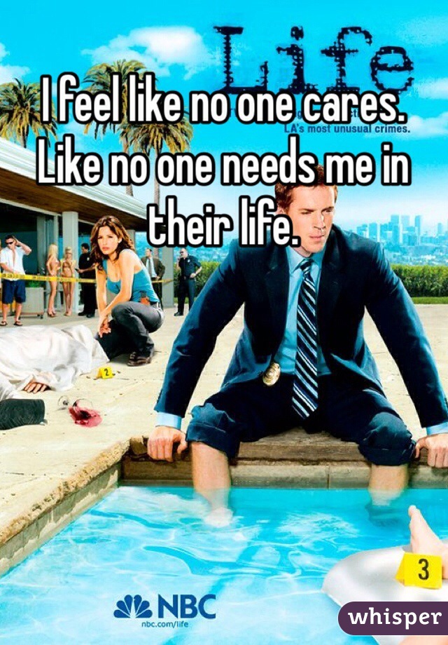 I feel like no one cares. Like no one needs me in their life.