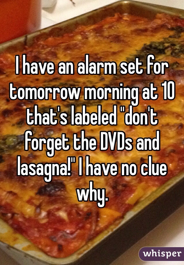 I have an alarm set for tomorrow morning at 10 that's labeled "don't forget the DVDs and lasagna!" I have no clue why.