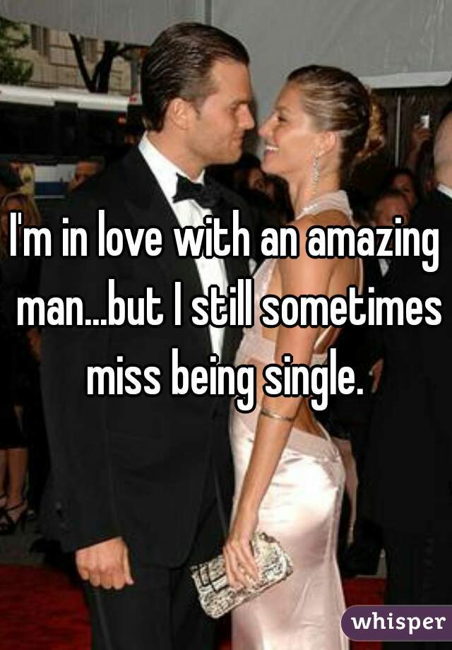 I'm in love with an amazing man...but I still sometimes miss being single. 