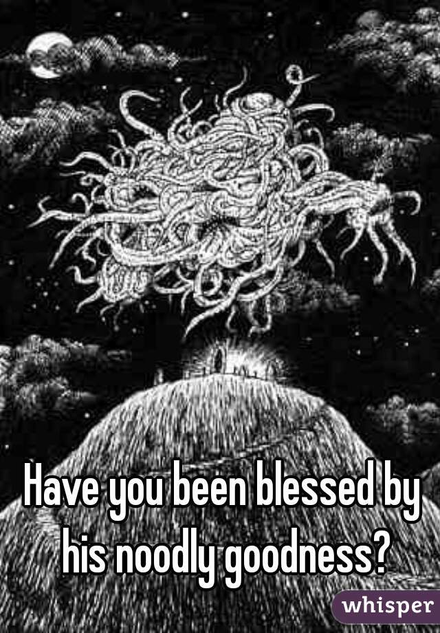 Have you been blessed by his noodly goodness?