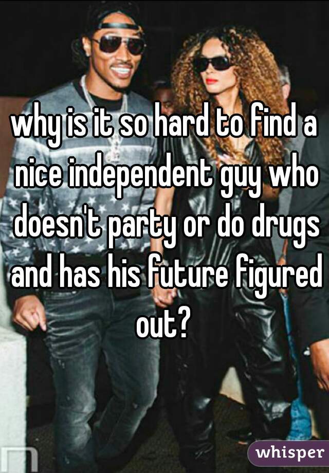 why is it so hard to find a nice independent guy who doesn't party or do drugs and has his future figured out? 