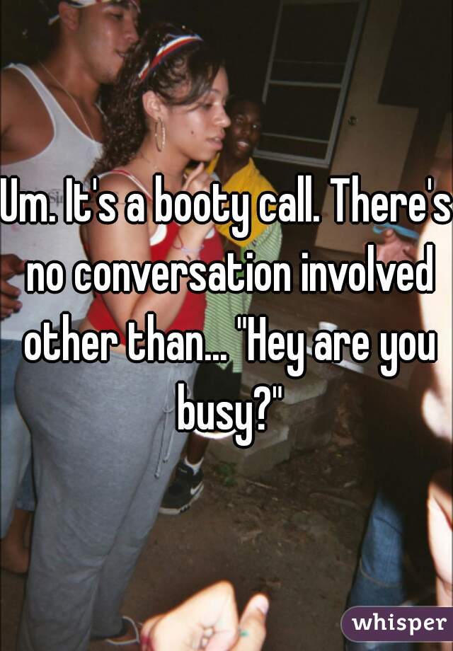 Um. It's a booty call. There's no conversation involved other than... "Hey are you busy?"