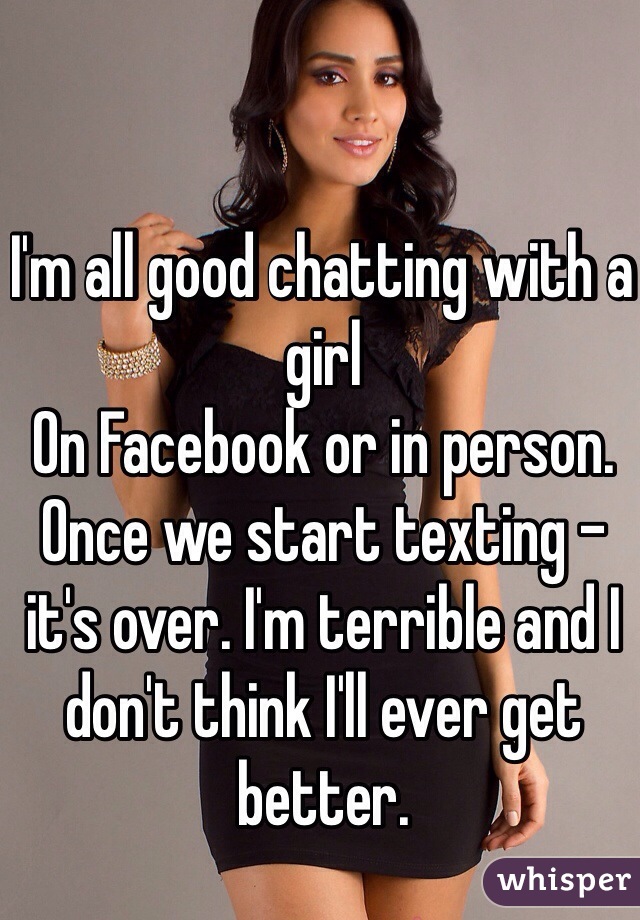 I'm all good chatting with a girl
On Facebook or in person. Once we start texting - it's over. I'm terrible and I don't think I'll ever get better.