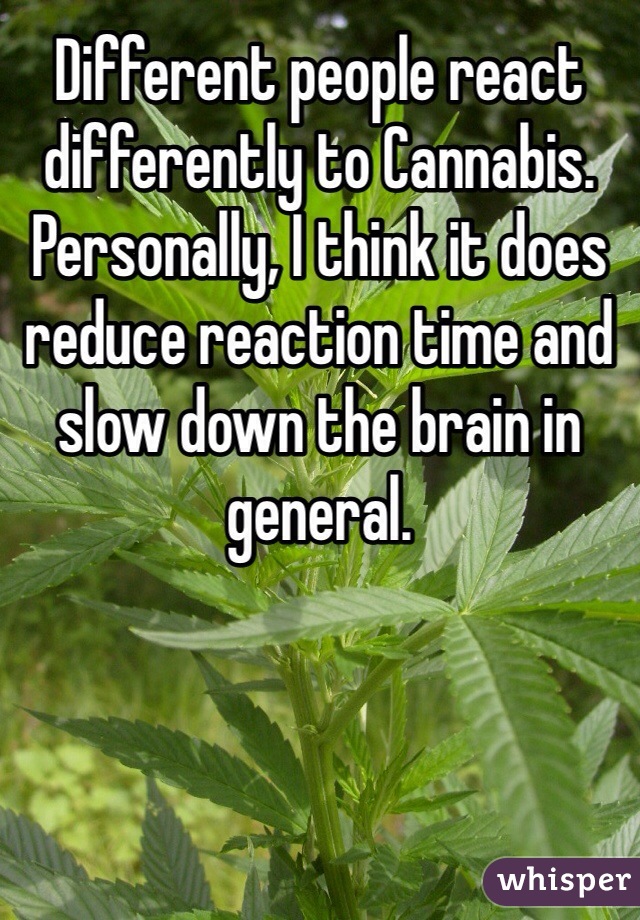 Different people react differently to Cannabis. Personally, I think it does reduce reaction time and slow down the brain in general. 