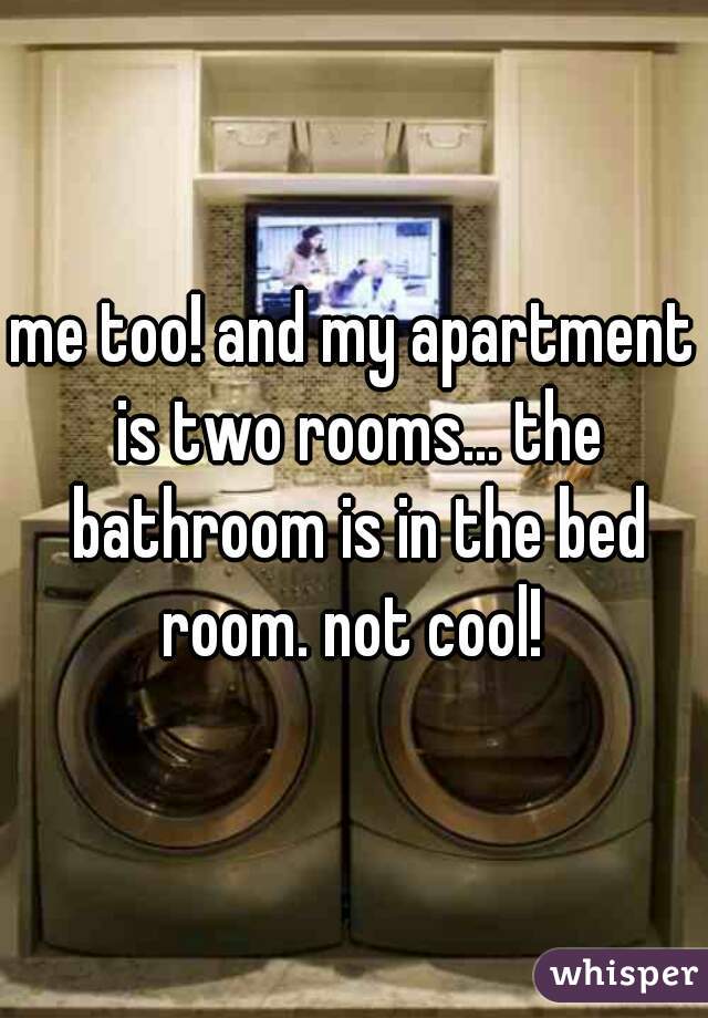me too! and my apartment is two rooms... the bathroom is in the bed room. not cool! 