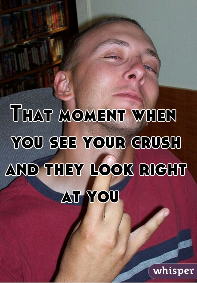 That moment when you see your crush and they look right at you  