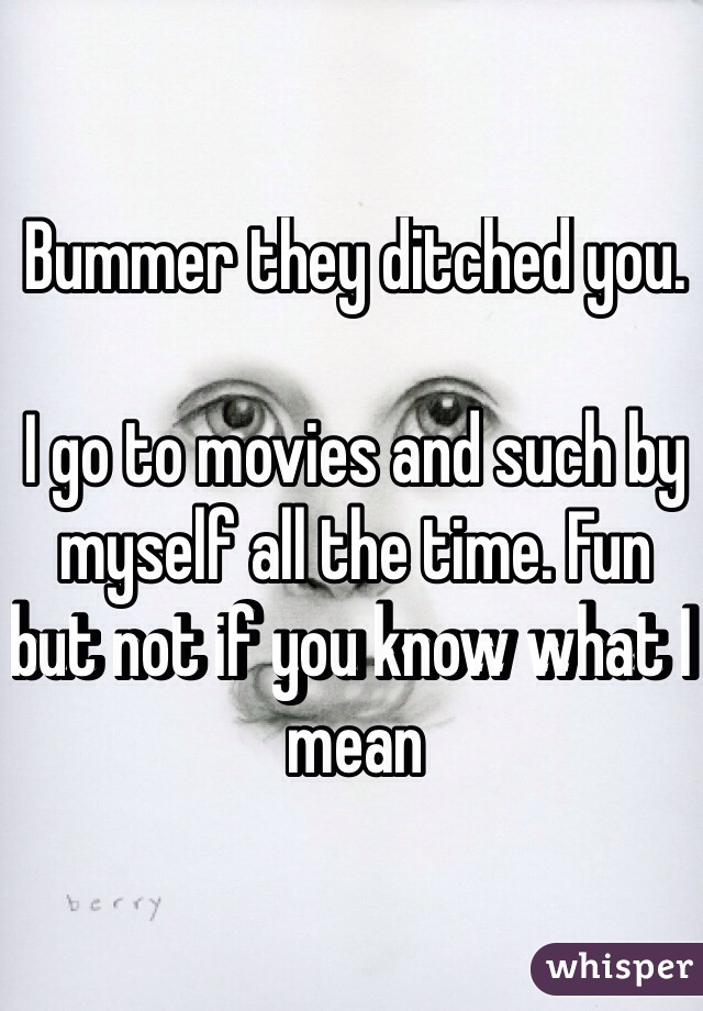 Bummer they ditched you. 

I go to movies and such by myself all the time. Fun but not if you know what I mean
