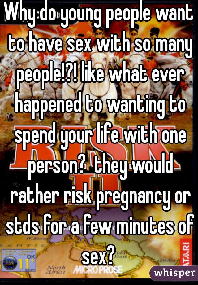 Why do young people want to have sex with so many people!?! like what ever happened to wanting to spend your life with one person?  they would rather risk pregnancy or stds for a few minutes of sex? 