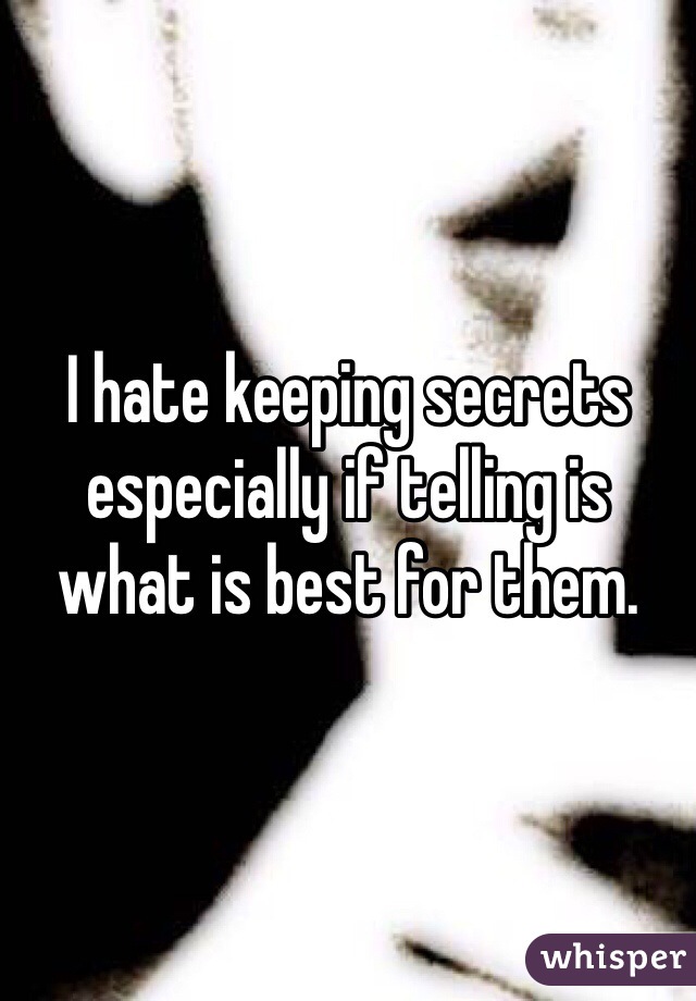 I hate keeping secrets especially if telling is what is best for them.  