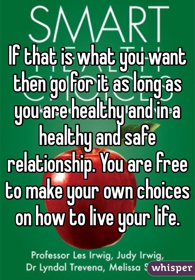 If that is what you want then go for it as long as you are healthy and in a healthy and safe relationship. You are free to make your own choices on how to live your life. 