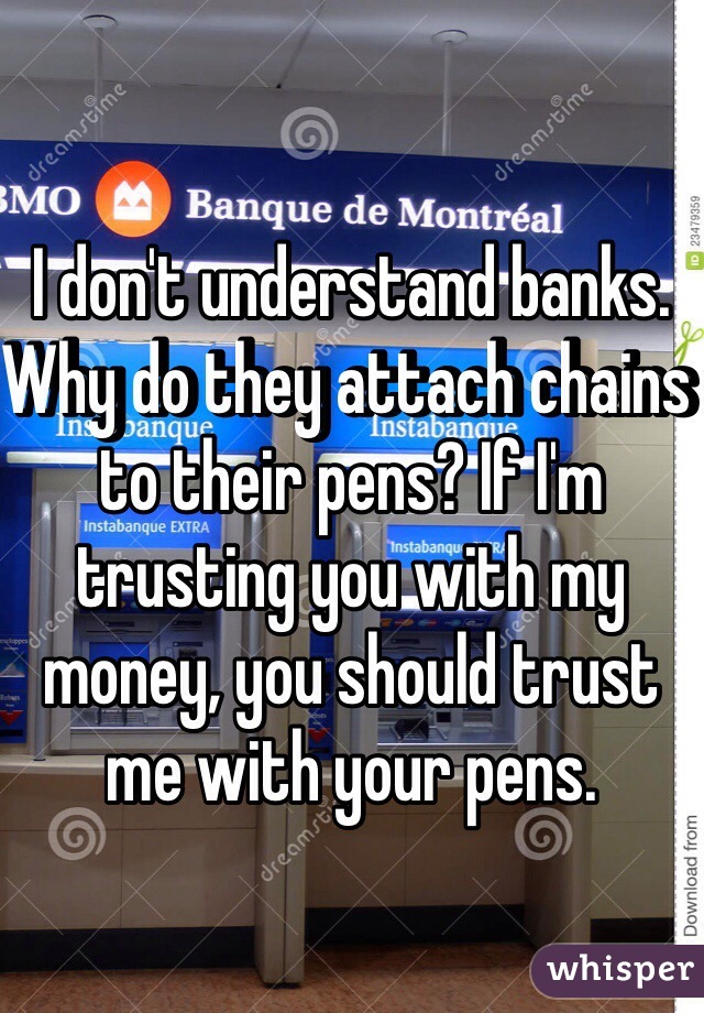 I don't understand banks.
Why do they attach chains to their pens? If I'm trusting you with my money, you should trust me with your pens.