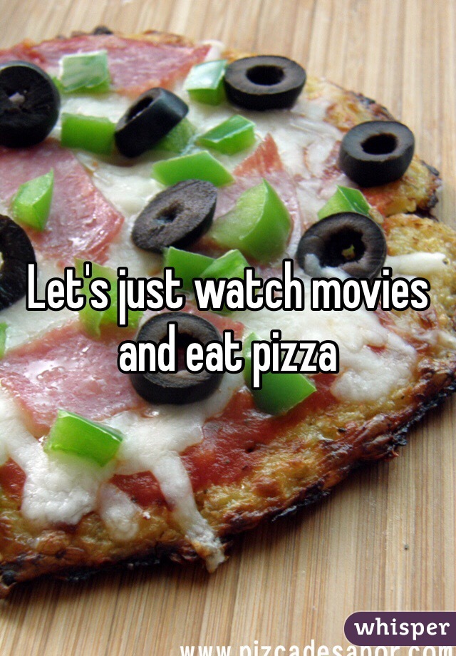 Let's just watch movies and eat pizza