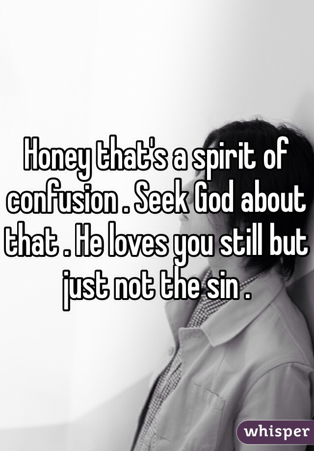 Honey that's a spirit of confusion . Seek God about that . He loves you still but just not the sin . 