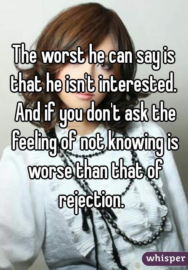 The worst he can say is that he isn't interested.  And if you don't ask the feeling of not knowing is worse than that of rejection.  