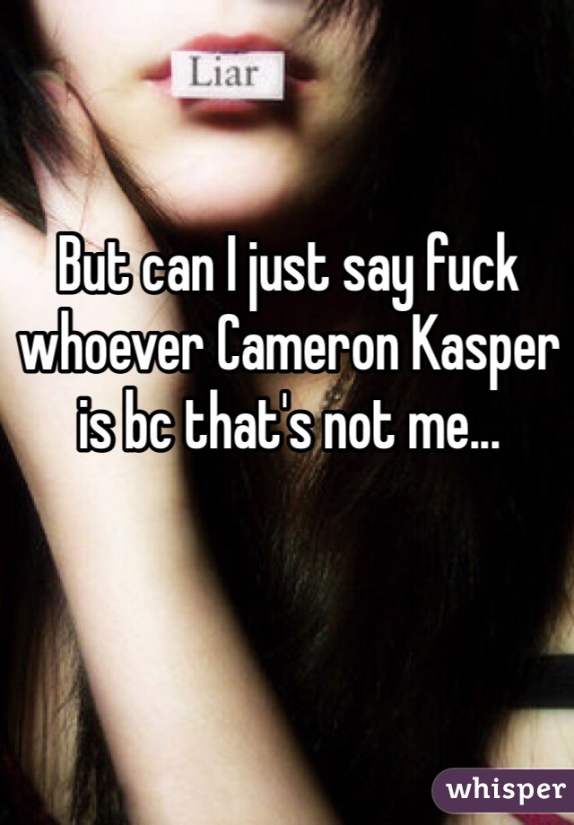 But can I just say fuck whoever Cameron Kasper is bc that's not me...