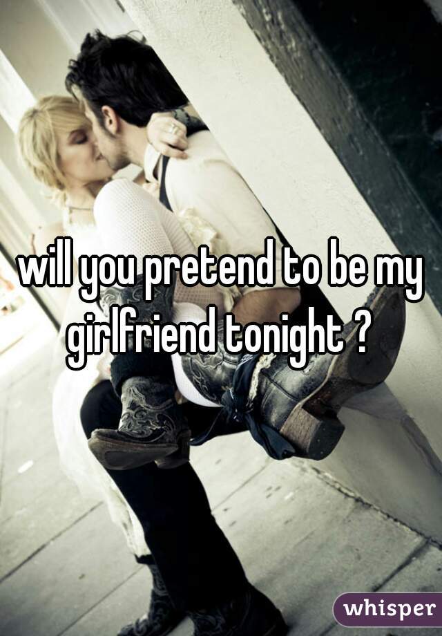 will you pretend to be my girlfriend tonight ? 
