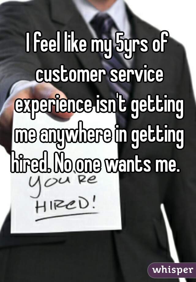 I feel like my 5yrs of customer service experience isn't getting me anywhere in getting hired. No one wants me.  