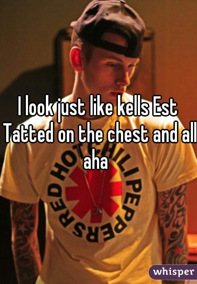 I look just like kells Est Tatted on the chest and all aha  
