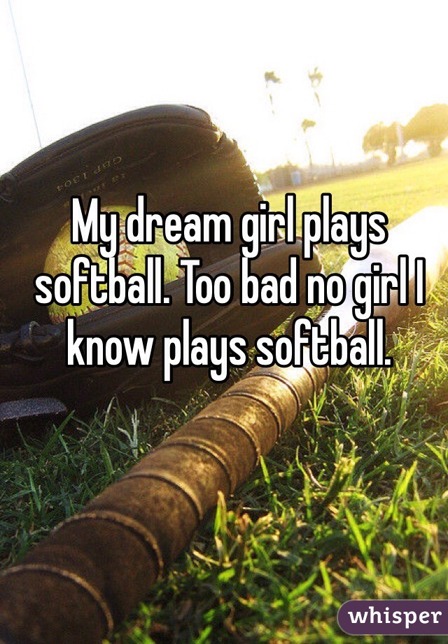 My dream girl plays softball. Too bad no girl I know plays softball.