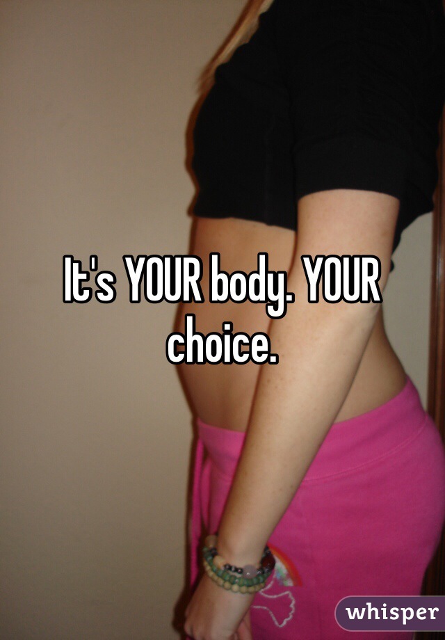 It's YOUR body. YOUR choice.