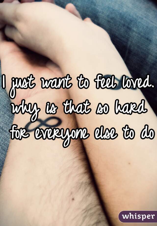 I just want to feel loved.
why is that so hard for everyone else to do?