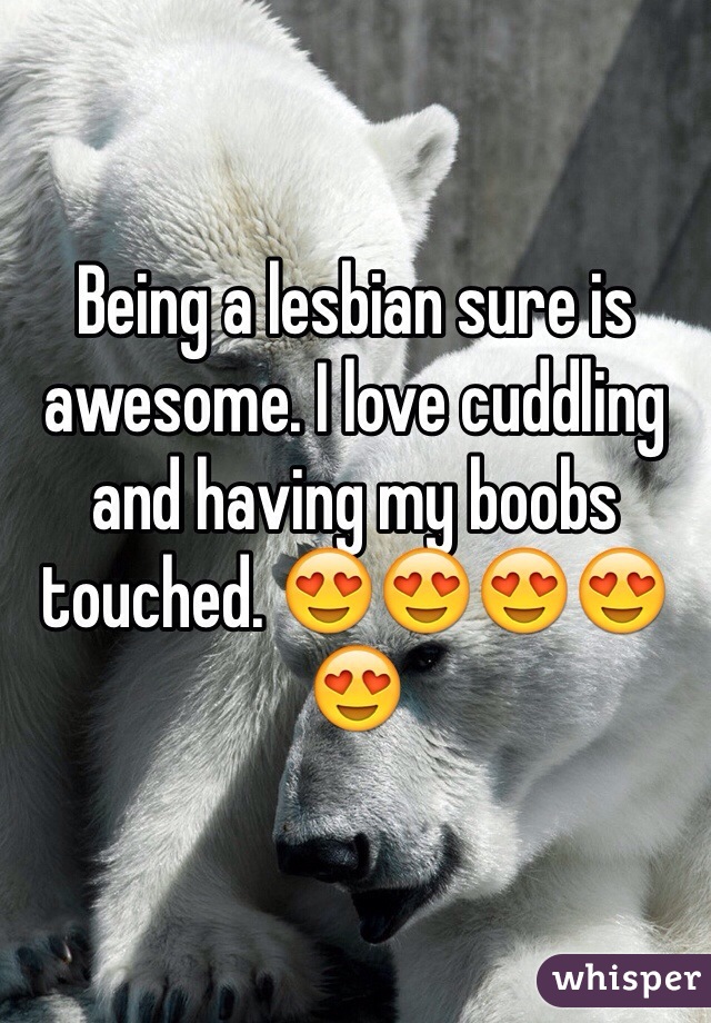 Being a lesbian sure is awesome. I love cuddling and having my boobs touched. 😍😍😍😍😍