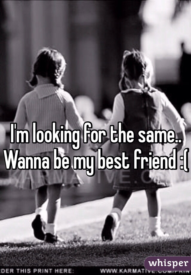 I'm looking for the same.. Wanna be my best friend :( 