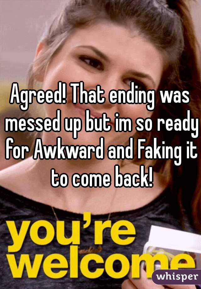 Agreed! That ending was messed up but im so ready for Awkward and Faking it to come back!