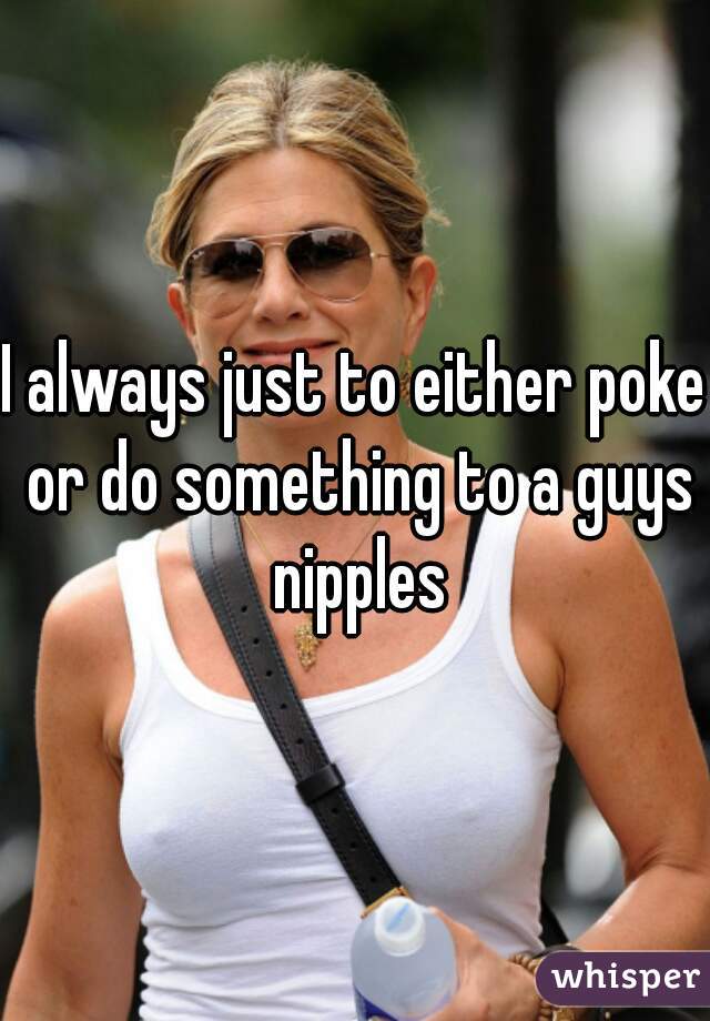 I always just to either poke or do something to a guys nipples
