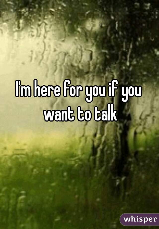 I'm here for you if you want to talk